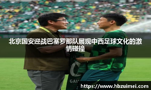 北京国安迎战巴塞罗那队展现中西足球文化的激情碰撞