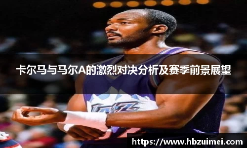 卡尔马与马尔A的激烈对决分析及赛季前景展望
