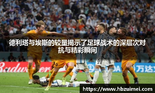 德利塔与埃斯的较量揭示了足球战术的深层次对抗与精彩瞬间
